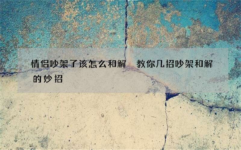 情侣吵架了该怎么和解 教你几招吵架和解的妙招
